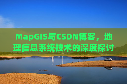 MapGIS与CSDN博客，地理信息系统技术的深度探讨